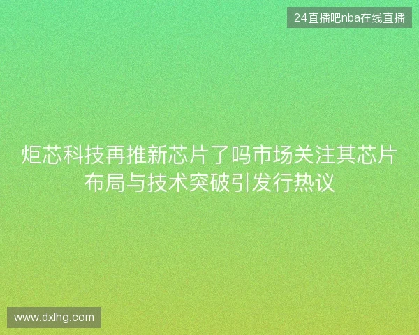 炬芯科技再推新芯片了吗市场关注其芯片布局与技术突破引发行热议